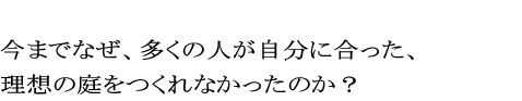 今までなぜ、多くの人が自分に合った、理想の庭をつくれなかったのか？