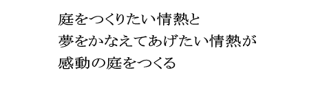庭をつくりたい情熱と夢をかなえてあげたい情熱が感動の庭をつくる